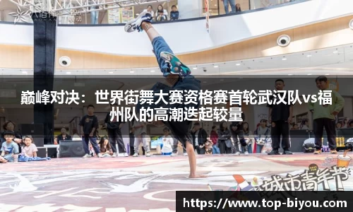 巅峰对决:世界街舞大赛资格赛首轮武汉队vs福州队的高潮迭起较量