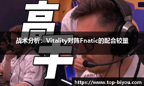 战术分析:Vitality对阵Fnatic的配合较量