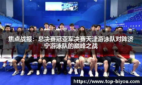 焦点战报:总决赛冠亚军决赛天津游泳队对阵济宁游泳队的巅峰之战